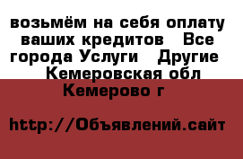возьмём на себя оплату ваших кредитов - Все города Услуги » Другие   . Кемеровская обл.,Кемерово г.